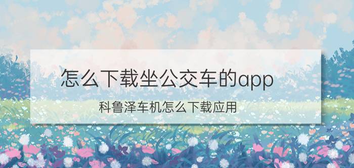 怎么下载坐公交车的app 科鲁泽车机怎么下载应用？